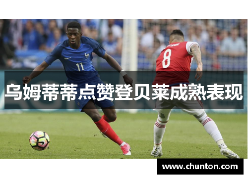 乌姆蒂蒂点赞登贝莱成熟表现